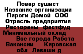 Повар-сушист › Название организации ­ Пироги Домой, ООО › Отрасль предприятия ­ Рестораны, фастфуд › Минимальный оклад ­ 35 000 - Все города Работа » Вакансии   . Кировская обл.,Леваши д.